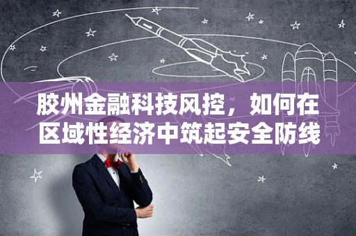 胶州金融科技风控，如何在区域性经济中筑起安全防线？