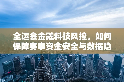 全运会金融科技风控，如何保障赛事资金安全与数据隐私？
