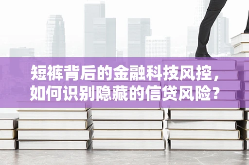 短裤背后的金融科技风控，如何识别隐藏的信贷风险？