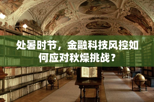 处暑时节，金融科技风控如何应对秋燥挑战？