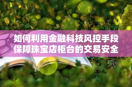 如何利用金融科技风控手段保障珠宝店柜台的交易安全？
