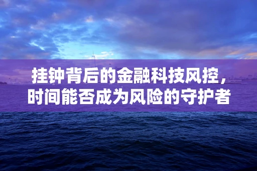 挂钟背后的金融科技风控，时间能否成为风险的守护者？