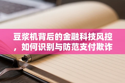 豆浆机背后的金融科技风控，如何识别与防范支付欺诈风险？