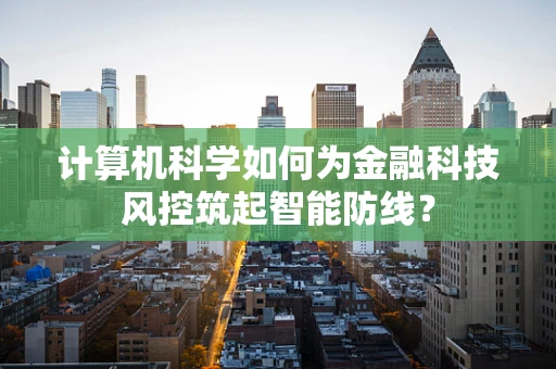 计算机科学如何为金融科技风控筑起智能防线？