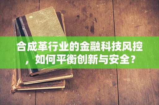 合成革行业的金融科技风控，如何平衡创新与安全？