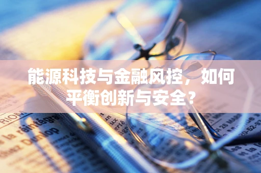 能源科技与金融风控，如何平衡创新与安全？
