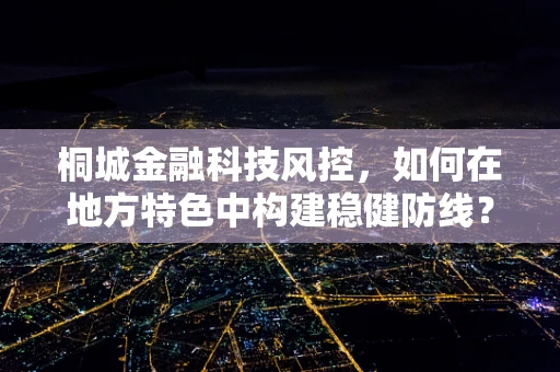 桐城金融科技风控，如何在地方特色中构建稳健防线？
