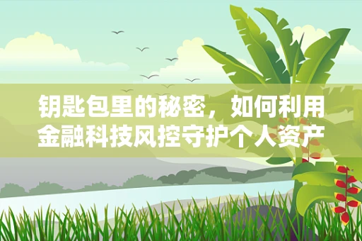 钥匙包里的秘密，如何利用金融科技风控守护个人资产安全？