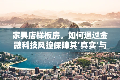 家具店样板房，如何通过金融科技风控保障其‘真实’与‘安全’？