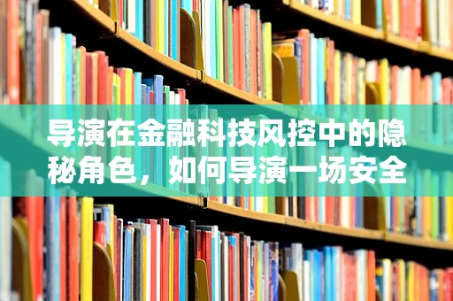 导演在金融科技风控中的隐秘角色，如何导演一场安全的交易？