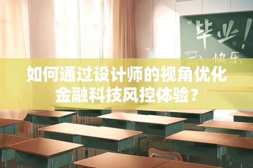 如何通过设计师的视角优化金融科技风控体验？