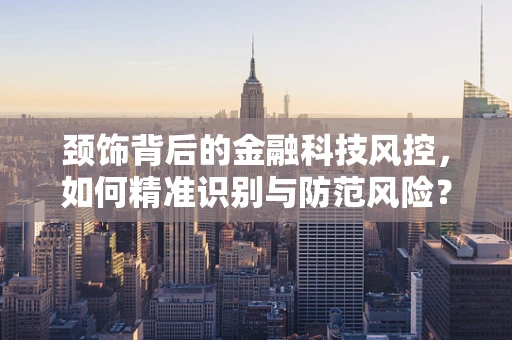 颈饰背后的金融科技风控，如何精准识别与防范风险？