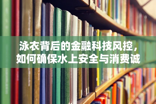 泳衣背后的金融科技风控，如何确保水上安全与消费诚信？