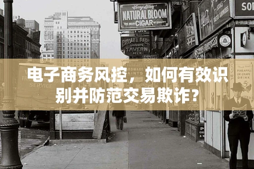 电子商务风控，如何有效识别并防范交易欺诈？