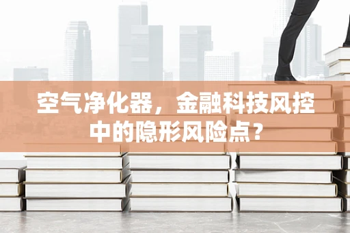 空气净化器，金融科技风控中的隐形风险点？
