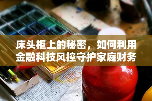床头柜上的秘密，如何利用金融科技风控守护家庭财务安全？