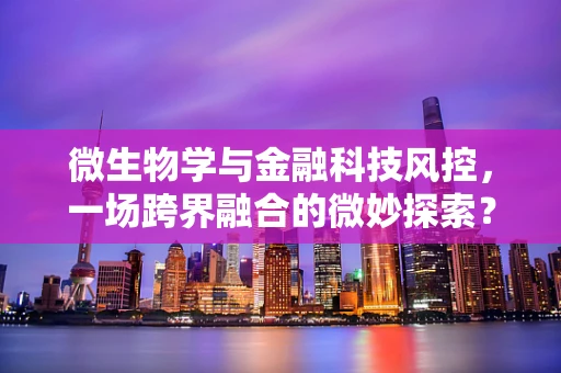 微生物学与金融科技风控，一场跨界融合的微妙探索？