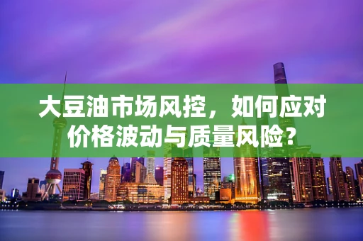 大豆油市场风控，如何应对价格波动与质量风险？