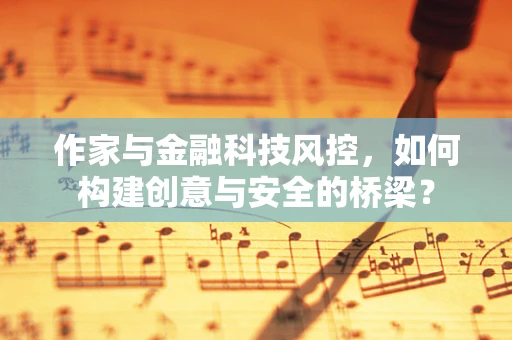 作家与金融科技风控，如何构建创意与安全的桥梁？