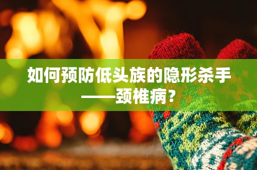 如何预防低头族的隐形杀手——颈椎病？