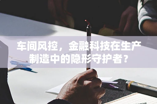 车间风控，金融科技在生产制造中的隐形守护者？