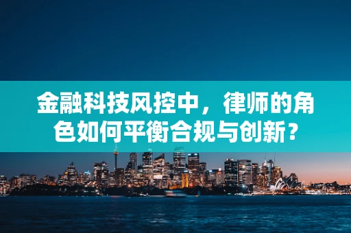 金融科技风控中，律师的角色如何平衡合规与创新？