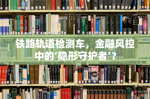 铁路轨道检测车，金融风控中的‘隐形守护者’？