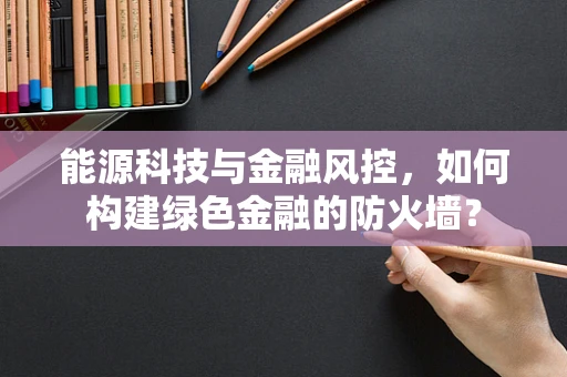 能源科技与金融风控，如何构建绿色金融的防火墙？