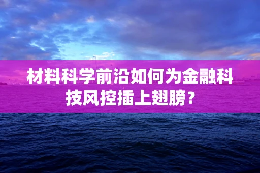 材料科学前沿如何为金融科技风控插上翅膀？