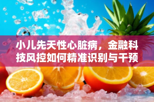 小儿先天性心脏病，金融科技风控如何精准识别与干预？