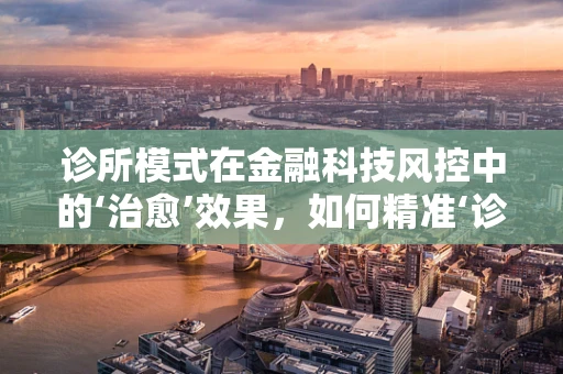 诊所模式在金融科技风控中的‘治愈’效果，如何精准‘诊断’风险？