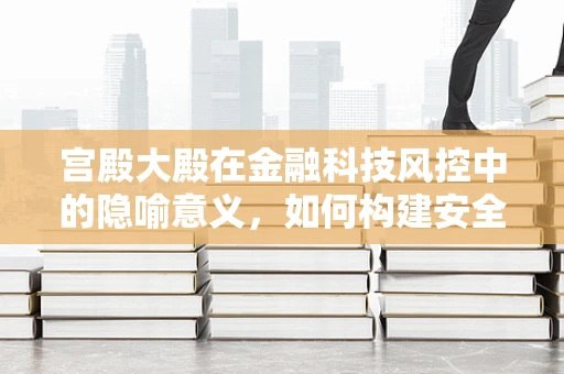 宫殿大殿在金融科技风控中的隐喻意义，如何构建安全的数字宫殿？