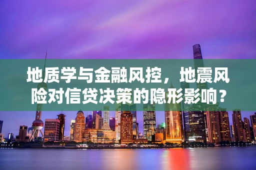 地质学与金融风控，地震风险对信贷决策的隐形影响？