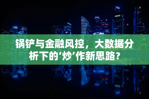 锅铲与金融风控，大数据分析下的‘炒’作新思路？