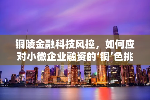 铜陵金融科技风控，如何应对小微企业融资的‘铜’色挑战？