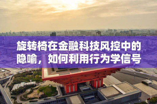 旋转椅在金融科技风控中的隐喻，如何利用行为学信号提升风险评估？