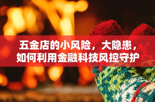 五金店的小风险，大隐患，如何利用金融科技风控守护小微商户的‘钱袋子’？