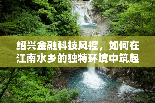 绍兴金融科技风控，如何在江南水乡的独特环境中筑起安全防线？