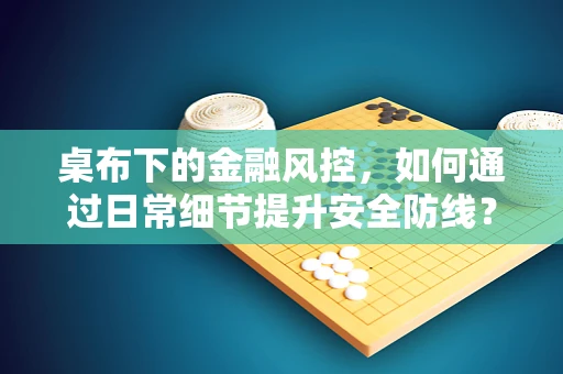 桌布下的金融风控，如何通过日常细节提升安全防线？