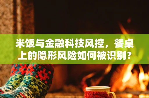 米饭与金融科技风控，餐桌上的隐形风险如何被识别？