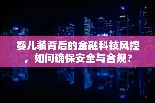 婴儿装背后的金融科技风控，如何确保安全与合规？