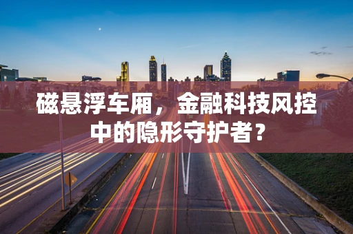 磁悬浮车厢，金融科技风控中的隐形守护者？