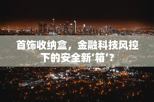 首饰收纳盒，金融科技风控下的安全新‘箱’？