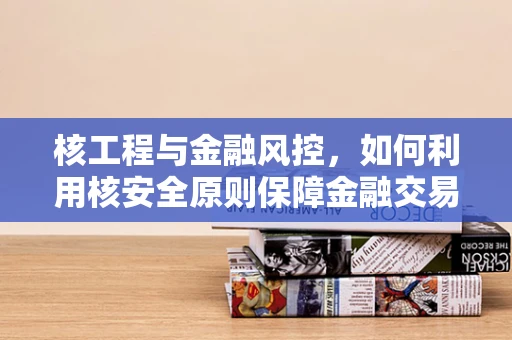 核工程与金融风控，如何利用核安全原则保障金融交易安全？