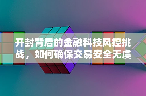开封背后的金融科技风控挑战，如何确保交易安全无虞？