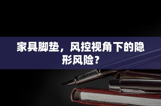 家具脚垫，风控视角下的隐形风险？