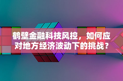 鹤壁金融科技风控，如何应对地方经济波动下的挑战？
