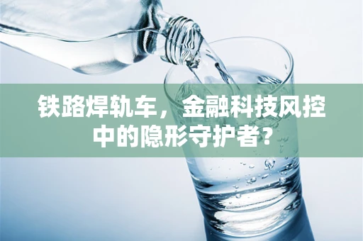 铁路焊轨车，金融科技风控中的隐形守护者？