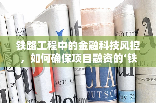 铁路工程中的金融科技风控，如何确保项目融资的‘铁轨’稳固？