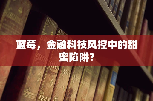 蓝莓，金融科技风控中的甜蜜陷阱？